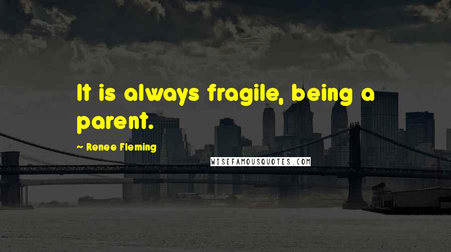 Renee Fleming Quotes: It is always fragile, being a parent.