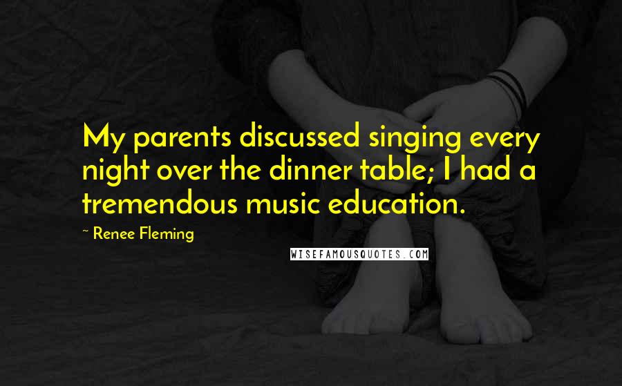 Renee Fleming Quotes: My parents discussed singing every night over the dinner table; I had a tremendous music education.