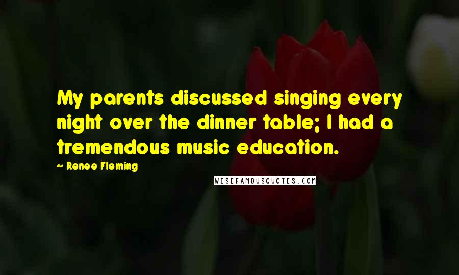 Renee Fleming Quotes: My parents discussed singing every night over the dinner table; I had a tremendous music education.