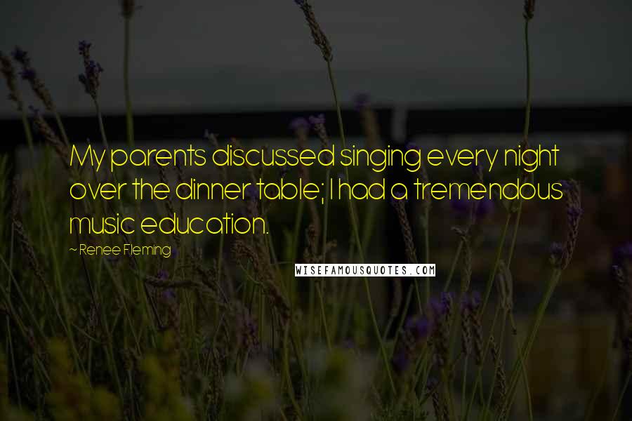 Renee Fleming Quotes: My parents discussed singing every night over the dinner table; I had a tremendous music education.