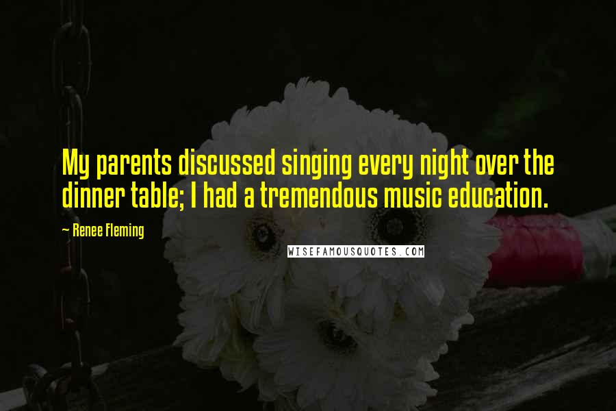 Renee Fleming Quotes: My parents discussed singing every night over the dinner table; I had a tremendous music education.