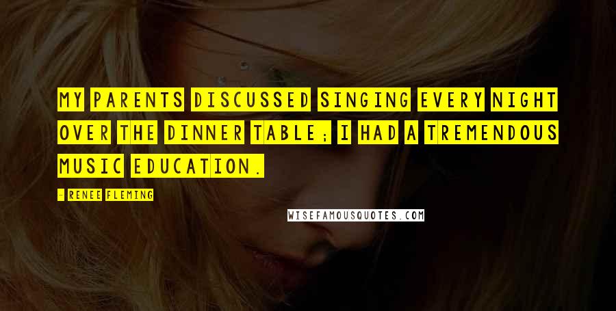 Renee Fleming Quotes: My parents discussed singing every night over the dinner table; I had a tremendous music education.