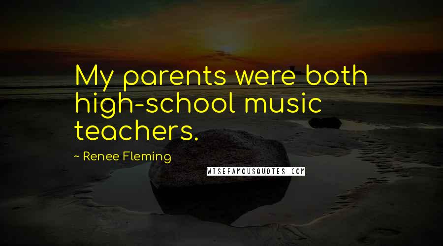 Renee Fleming Quotes: My parents were both high-school music teachers.