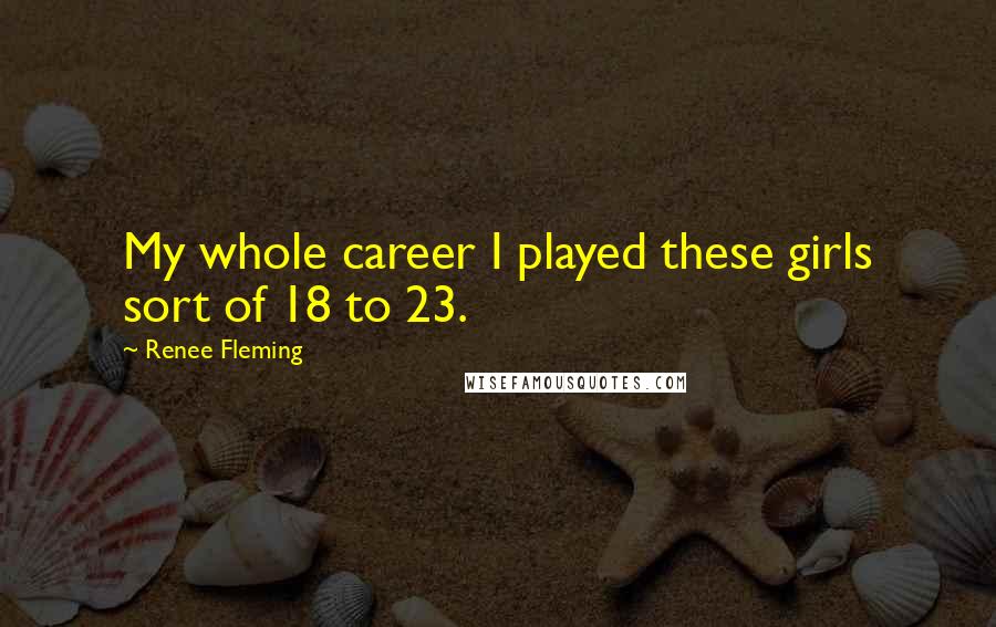 Renee Fleming Quotes: My whole career I played these girls sort of 18 to 23.