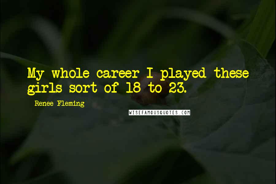 Renee Fleming Quotes: My whole career I played these girls sort of 18 to 23.