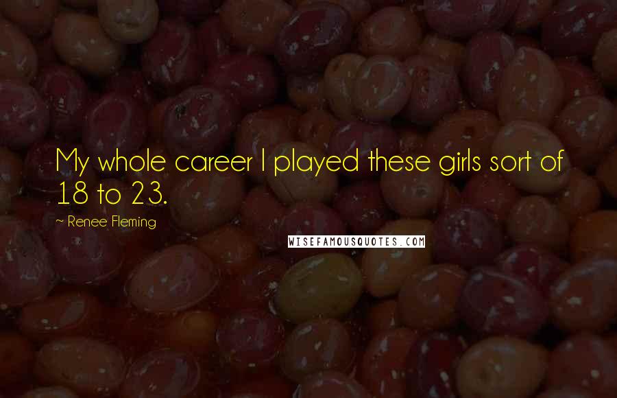 Renee Fleming Quotes: My whole career I played these girls sort of 18 to 23.