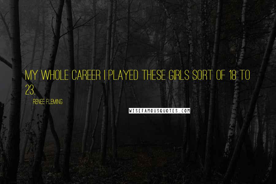 Renee Fleming Quotes: My whole career I played these girls sort of 18 to 23.