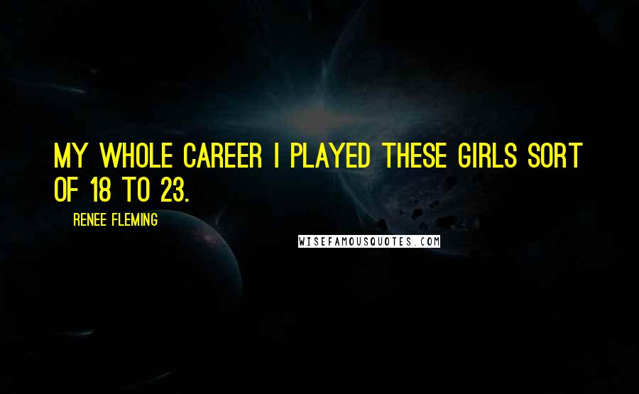 Renee Fleming Quotes: My whole career I played these girls sort of 18 to 23.