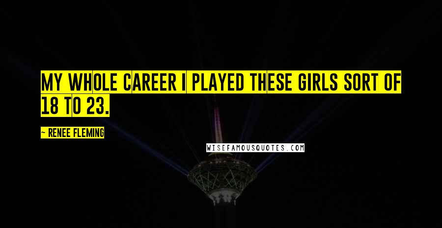 Renee Fleming Quotes: My whole career I played these girls sort of 18 to 23.