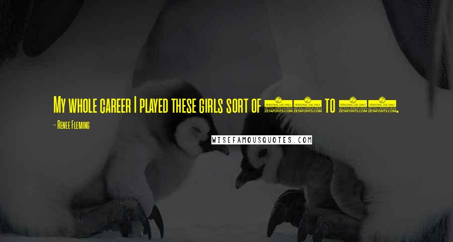 Renee Fleming Quotes: My whole career I played these girls sort of 18 to 23.