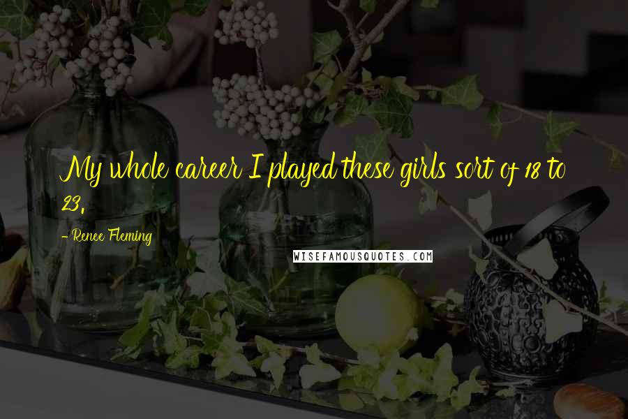 Renee Fleming Quotes: My whole career I played these girls sort of 18 to 23.