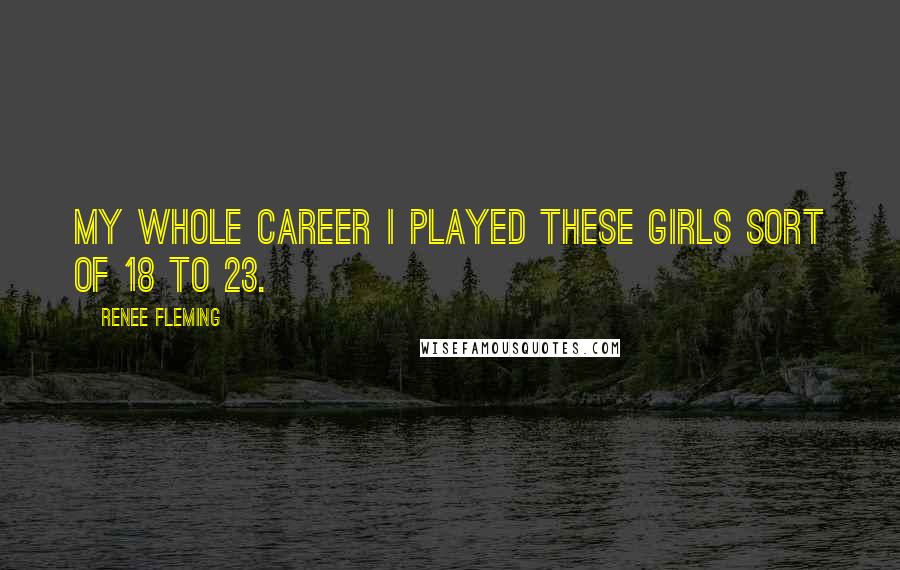 Renee Fleming Quotes: My whole career I played these girls sort of 18 to 23.