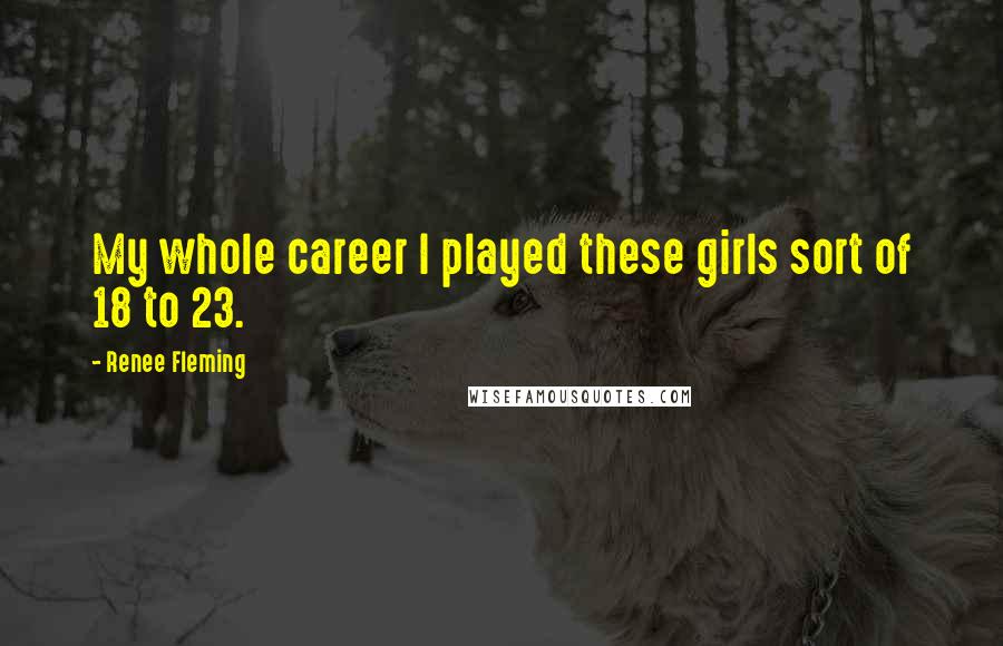 Renee Fleming Quotes: My whole career I played these girls sort of 18 to 23.