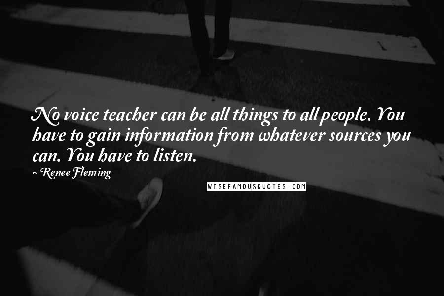 Renee Fleming Quotes: No voice teacher can be all things to all people. You have to gain information from whatever sources you can. You have to listen.