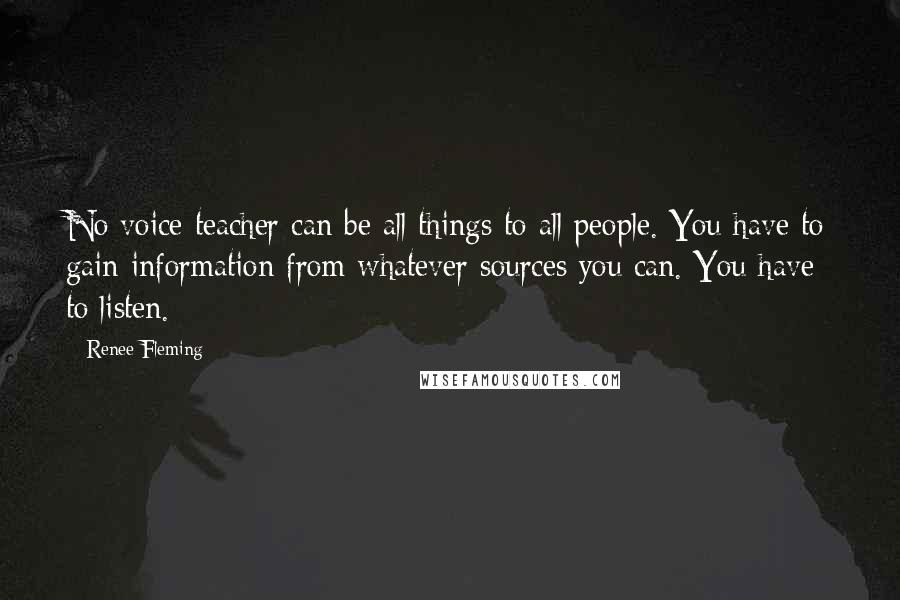 Renee Fleming Quotes: No voice teacher can be all things to all people. You have to gain information from whatever sources you can. You have to listen.