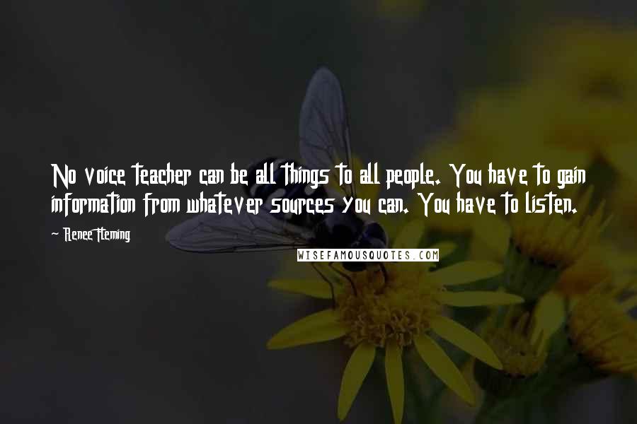 Renee Fleming Quotes: No voice teacher can be all things to all people. You have to gain information from whatever sources you can. You have to listen.