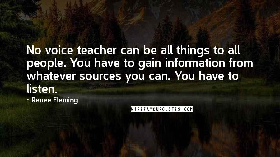 Renee Fleming Quotes: No voice teacher can be all things to all people. You have to gain information from whatever sources you can. You have to listen.