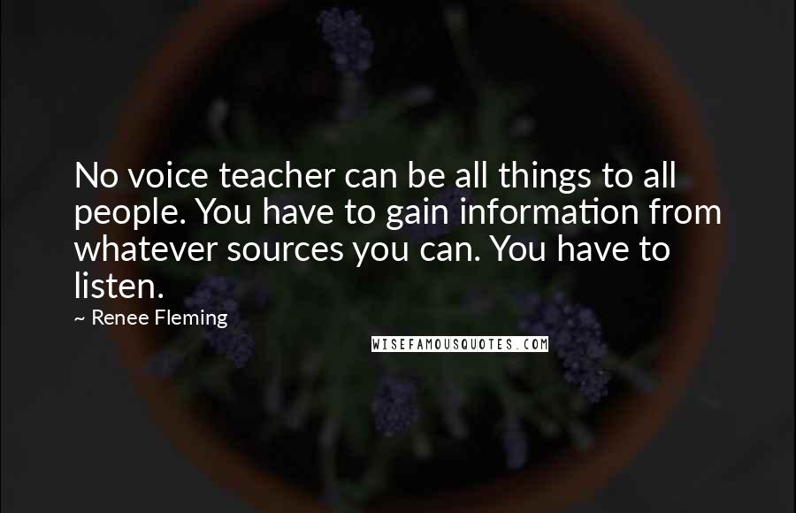 Renee Fleming Quotes: No voice teacher can be all things to all people. You have to gain information from whatever sources you can. You have to listen.