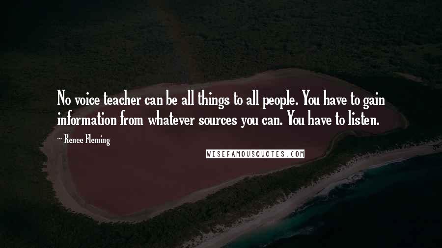 Renee Fleming Quotes: No voice teacher can be all things to all people. You have to gain information from whatever sources you can. You have to listen.