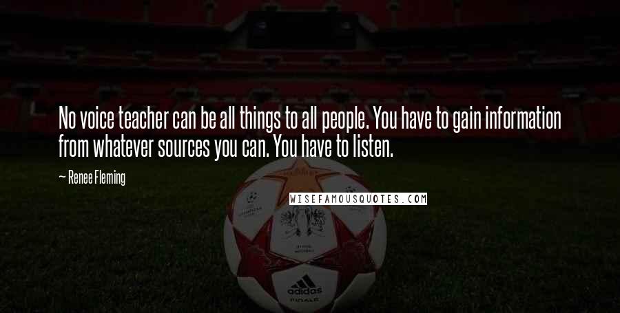 Renee Fleming Quotes: No voice teacher can be all things to all people. You have to gain information from whatever sources you can. You have to listen.