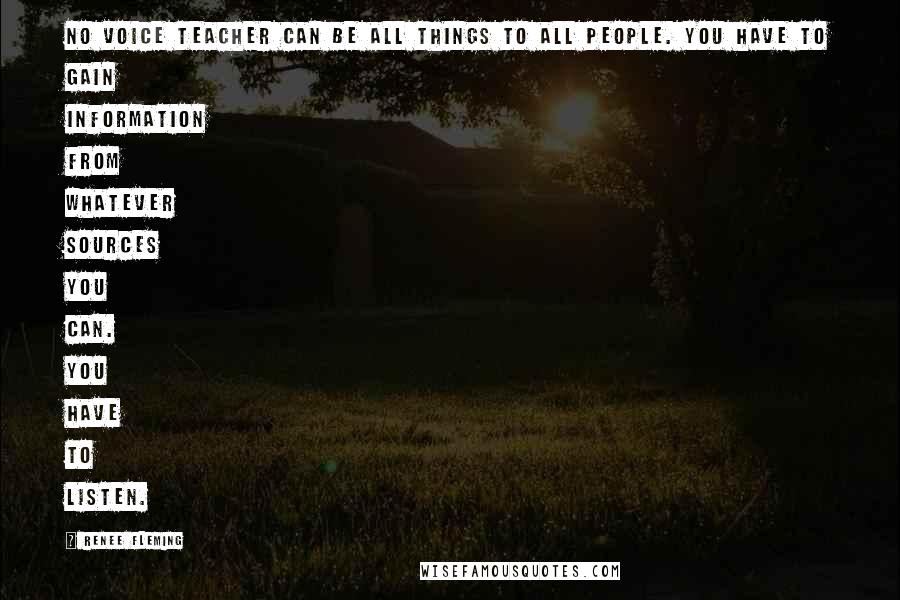 Renee Fleming Quotes: No voice teacher can be all things to all people. You have to gain information from whatever sources you can. You have to listen.