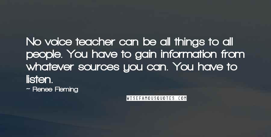 Renee Fleming Quotes: No voice teacher can be all things to all people. You have to gain information from whatever sources you can. You have to listen.