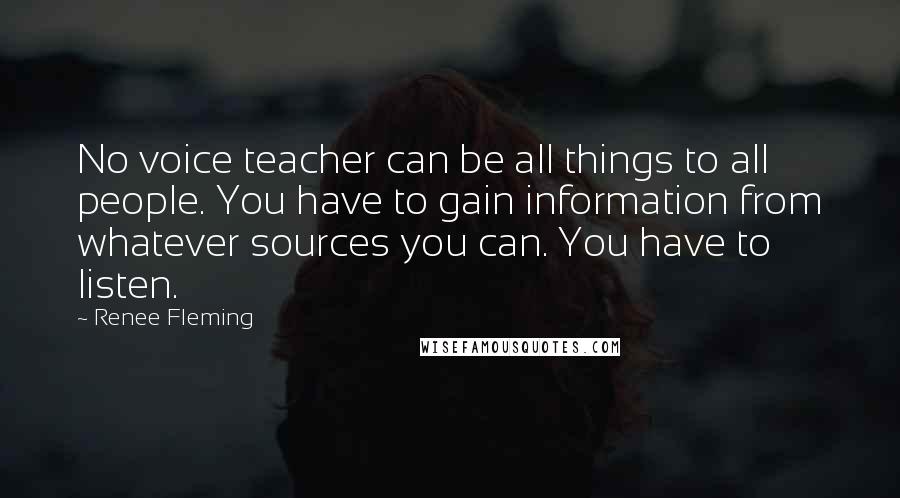 Renee Fleming Quotes: No voice teacher can be all things to all people. You have to gain information from whatever sources you can. You have to listen.