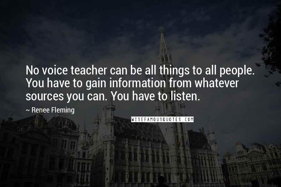 Renee Fleming Quotes: No voice teacher can be all things to all people. You have to gain information from whatever sources you can. You have to listen.