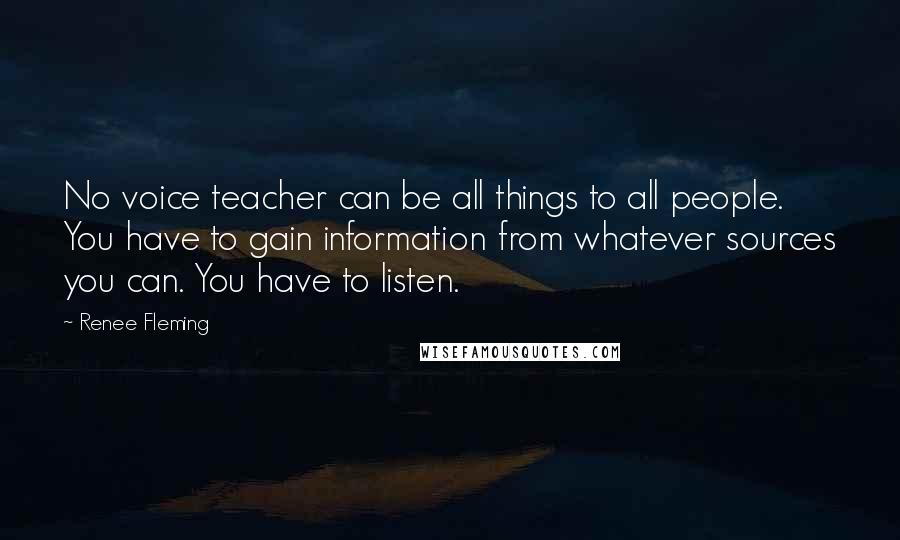 Renee Fleming Quotes: No voice teacher can be all things to all people. You have to gain information from whatever sources you can. You have to listen.