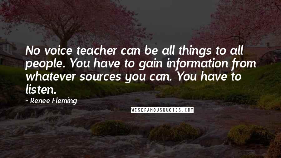 Renee Fleming Quotes: No voice teacher can be all things to all people. You have to gain information from whatever sources you can. You have to listen.