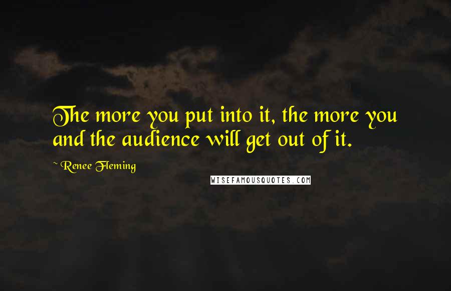 Renee Fleming Quotes: The more you put into it, the more you and the audience will get out of it.