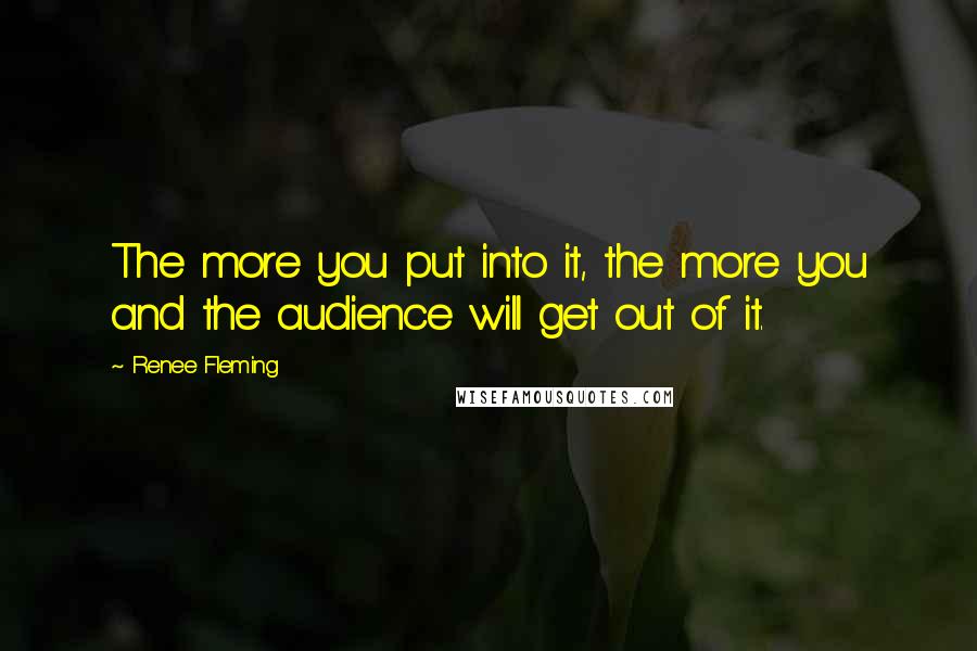 Renee Fleming Quotes: The more you put into it, the more you and the audience will get out of it.