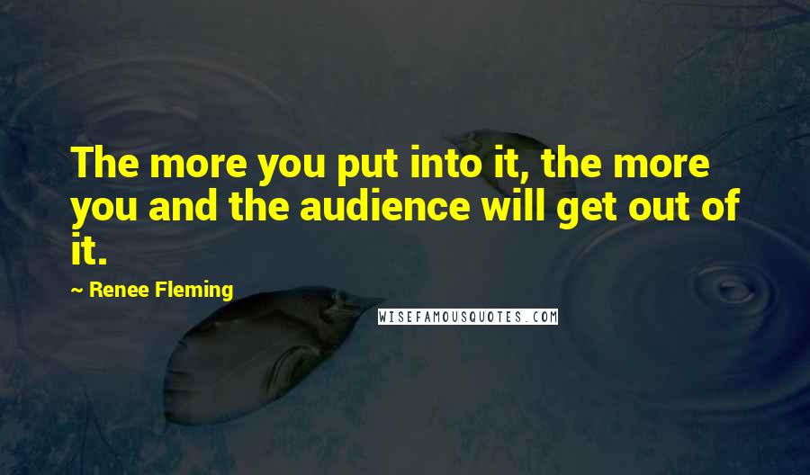 Renee Fleming Quotes: The more you put into it, the more you and the audience will get out of it.