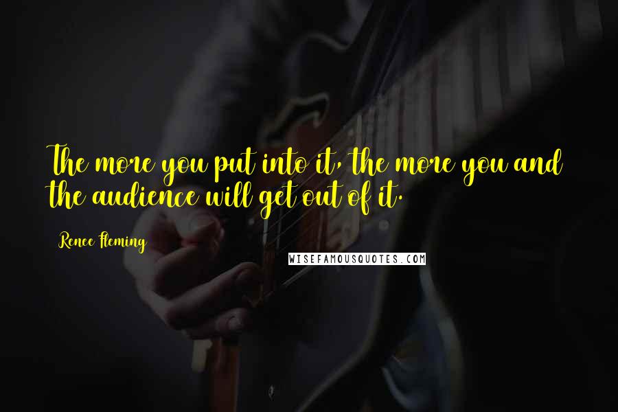 Renee Fleming Quotes: The more you put into it, the more you and the audience will get out of it.
