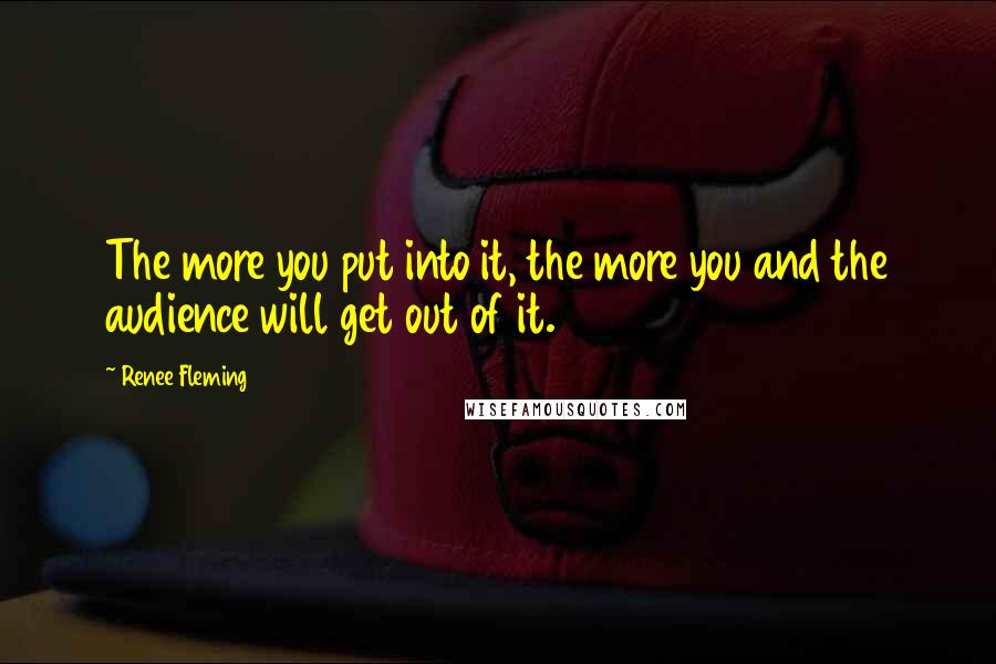 Renee Fleming Quotes: The more you put into it, the more you and the audience will get out of it.