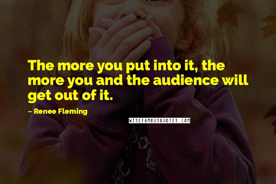 Renee Fleming Quotes: The more you put into it, the more you and the audience will get out of it.