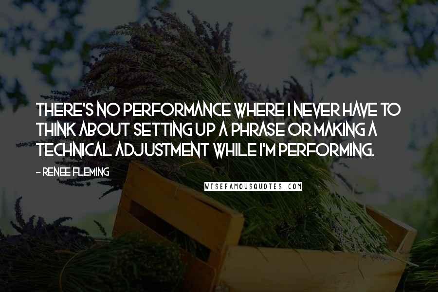 Renee Fleming Quotes: There's no performance where I never have to think about setting up a phrase or making a technical adjustment while I'm performing.