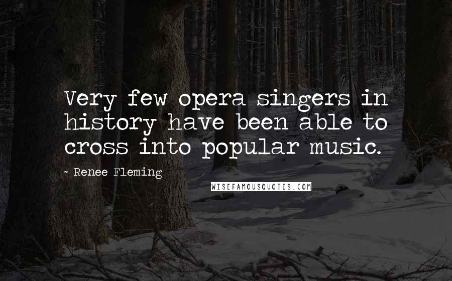 Renee Fleming Quotes: Very few opera singers in history have been able to cross into popular music.