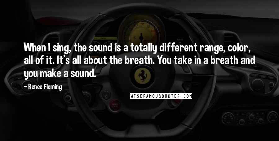 Renee Fleming Quotes: When I sing, the sound is a totally different range, color, all of it. It's all about the breath. You take in a breath and you make a sound.