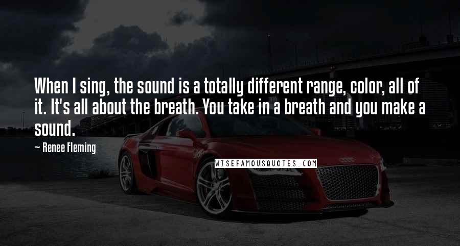 Renee Fleming Quotes: When I sing, the sound is a totally different range, color, all of it. It's all about the breath. You take in a breath and you make a sound.