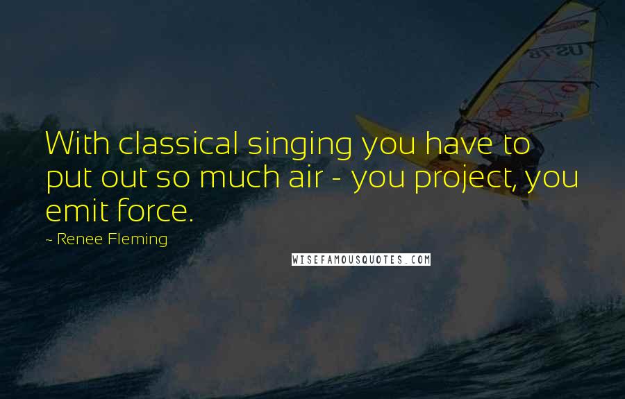 Renee Fleming Quotes: With classical singing you have to put out so much air - you project, you emit force.