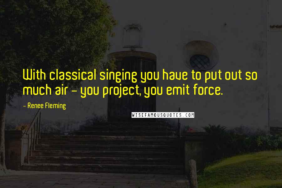 Renee Fleming Quotes: With classical singing you have to put out so much air - you project, you emit force.