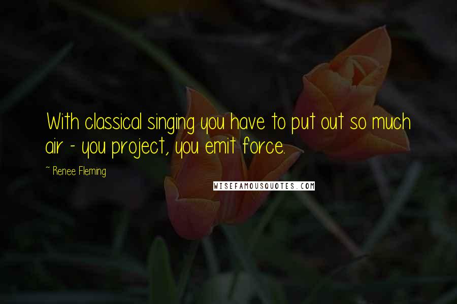 Renee Fleming Quotes: With classical singing you have to put out so much air - you project, you emit force.