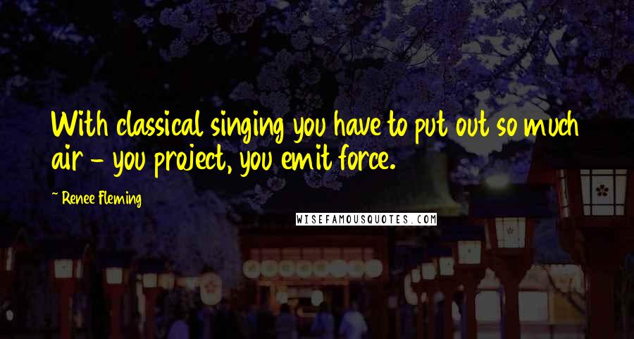 Renee Fleming Quotes: With classical singing you have to put out so much air - you project, you emit force.