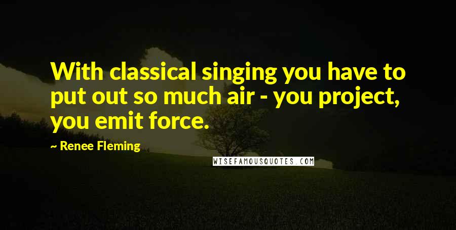 Renee Fleming Quotes: With classical singing you have to put out so much air - you project, you emit force.