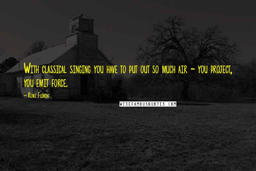 Renee Fleming Quotes: With classical singing you have to put out so much air - you project, you emit force.