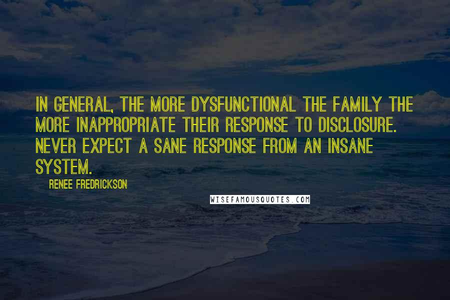 Renee Fredrickson Quotes: In general, the more dysfunctional the family the more inappropriate their response to disclosure. Never expect a sane response from an insane system.