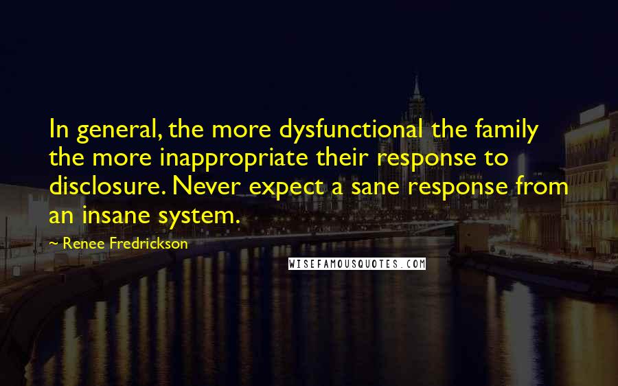 Renee Fredrickson Quotes: In general, the more dysfunctional the family the more inappropriate their response to disclosure. Never expect a sane response from an insane system.