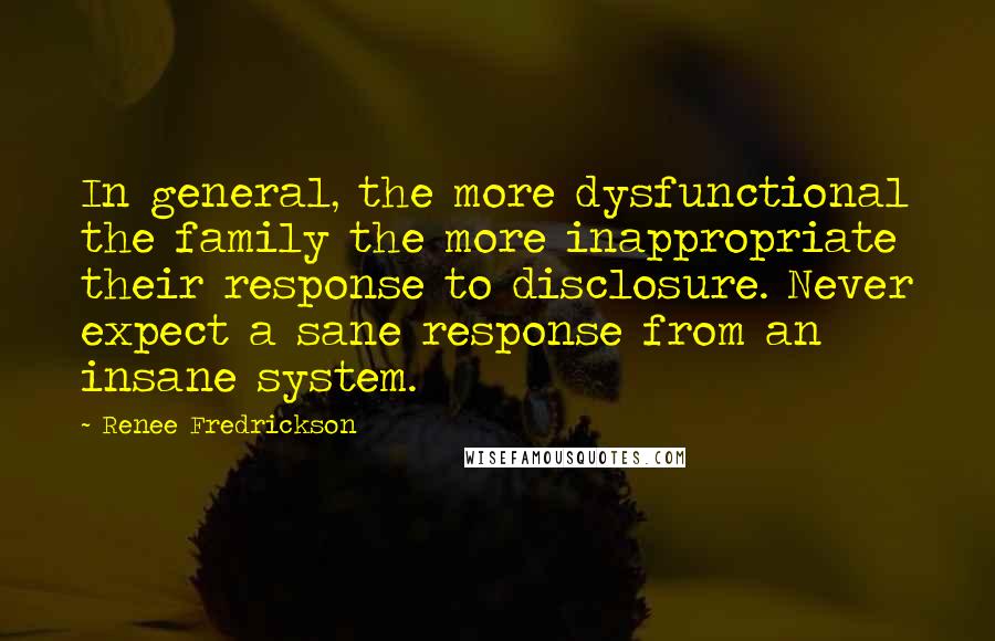 Renee Fredrickson Quotes: In general, the more dysfunctional the family the more inappropriate their response to disclosure. Never expect a sane response from an insane system.