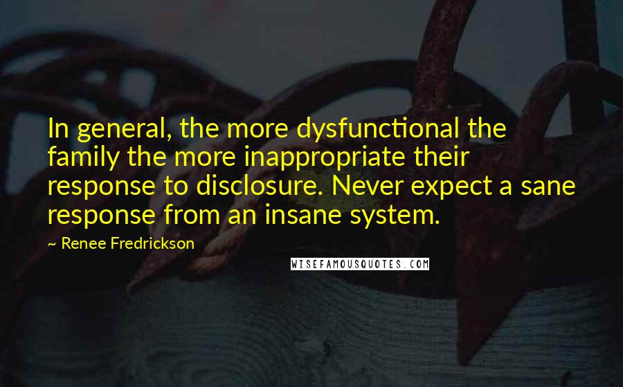 Renee Fredrickson Quotes: In general, the more dysfunctional the family the more inappropriate their response to disclosure. Never expect a sane response from an insane system.